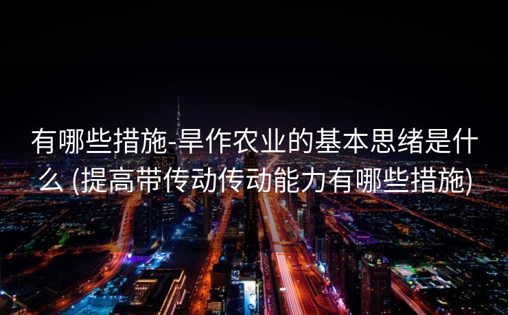 有哪些措施-旱作农业的基本思绪是什么 (提高带传动传动能力有哪些措施)