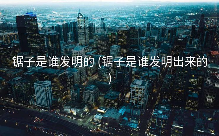 锯子是谁发明的 (锯子是谁发明出来的)