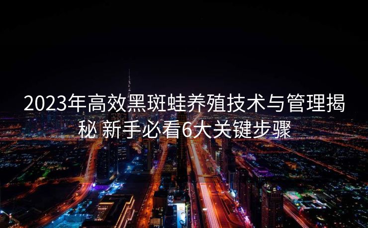 2023年高效黑斑蛙养殖技术与管理揭秘 新手必看6大关键步骤