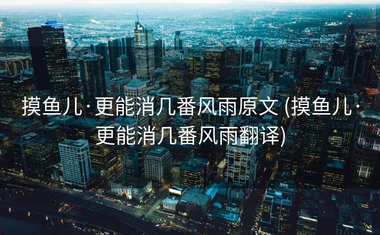 摸鱼儿·更能消几番风雨原文 (摸鱼儿·更能消几番风雨翻译)