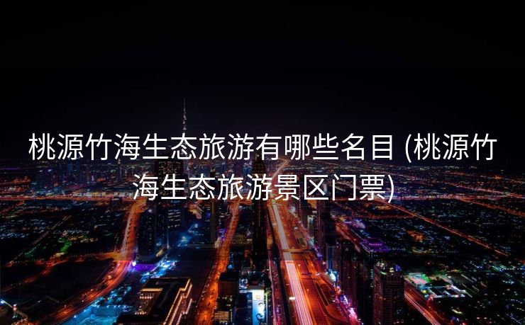 桃源竹海生态旅游有哪些名目 (桃源竹海生态旅游景区门票)