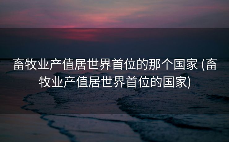 畜牧业产值居世界首位的那个国家 (畜牧业产值居世界首位的国家)