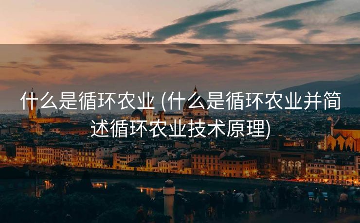 什么是循环农业 (什么是循环农业并简述循环农业技术原理)