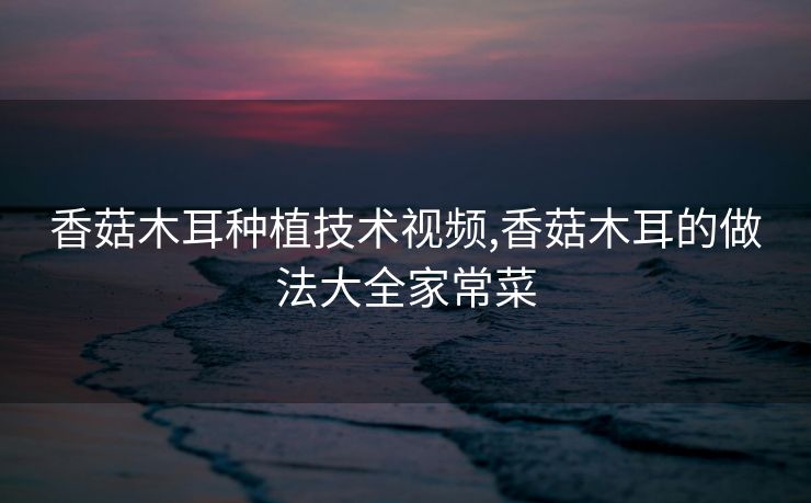 香菇木耳种植技术视频,香菇木耳的做法大全家常菜