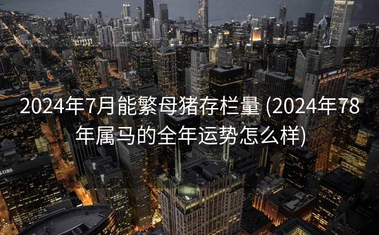 2024年7月能繁母猪存栏量 (2024年78年属马的全年运势怎么样)