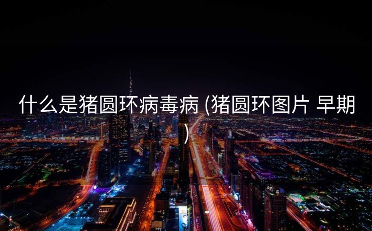 什么是猪圆环病毒病 (猪圆环图片 早期)