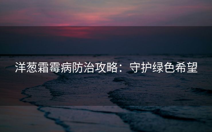 洋葱霜霉病防治攻略：守护绿色希望
