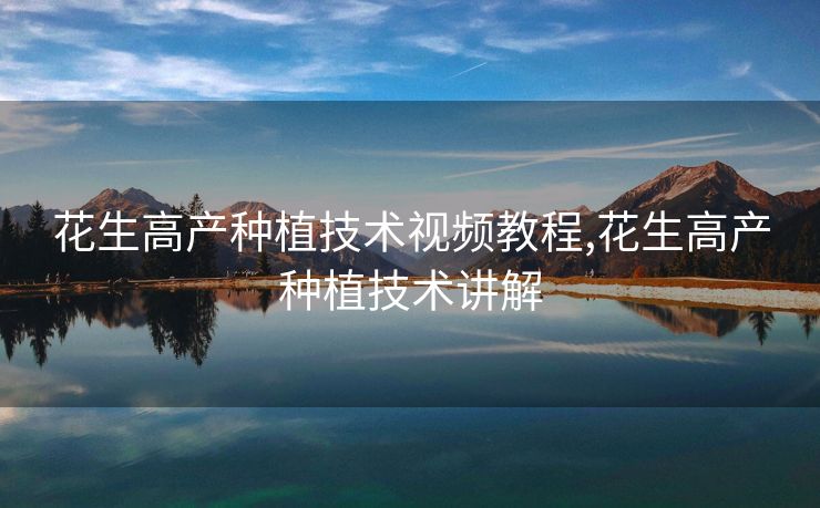 花生高产种植技术视频教程,花生高产种植技术讲解