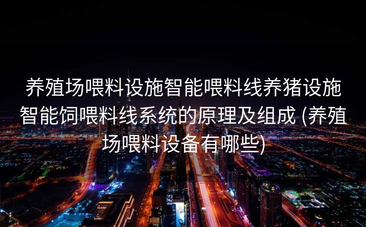 养殖场喂料设施智能喂料线养猪设施智能饲喂料线系统的原理及组成 (养殖场喂料设备有哪些)