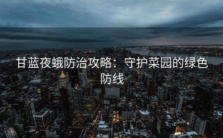 甘蓝夜蛾防治攻略：守护菜园的绿色防线