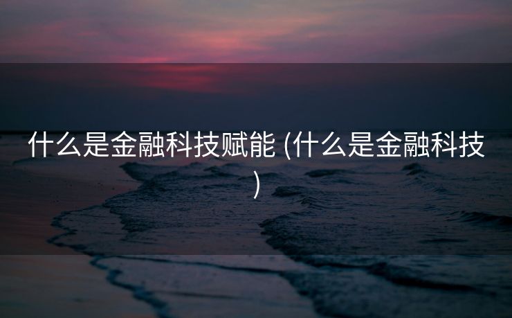什么是金融科技赋能 (什么是金融科技)