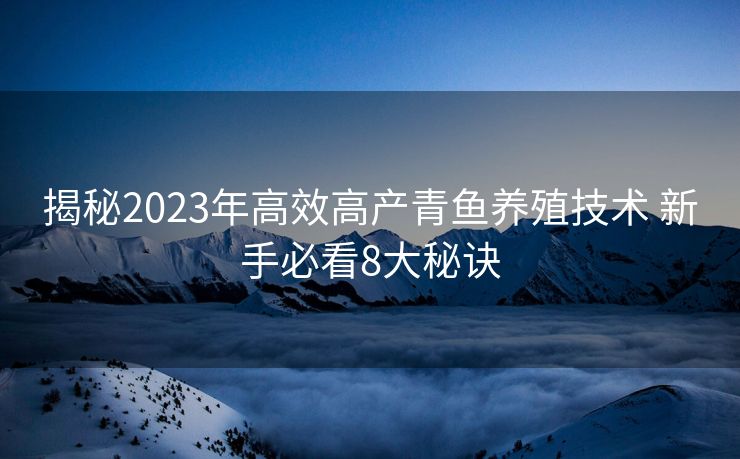 揭秘2023年高效高产青鱼养殖技术 新手必看8大秘诀