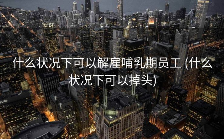 什么状况下可以解雇哺乳期员工 (什么状况下可以掉头)