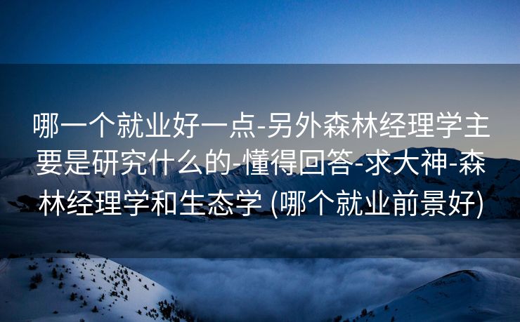 哪一个就业好一点-另外森林经理学主要是研究什么的-懂得回答-求大神-森林经理学和生态学 (哪个就业前景好)