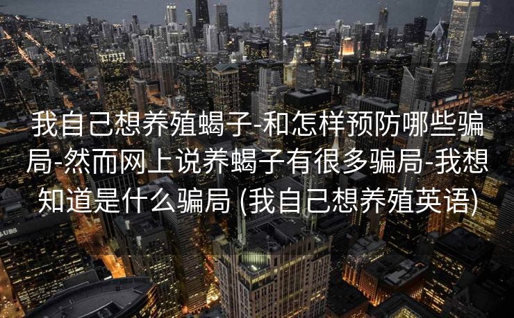 我自己想养殖蝎子-和怎样预防哪些骗局-然而网上说养蝎子有很多骗局-我想知道是什么骗局 (我自己想养殖英语)