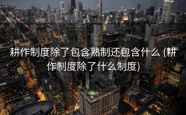 耕作制度除了包含熟制还包含什么 (耕作制度除了什么制度)
