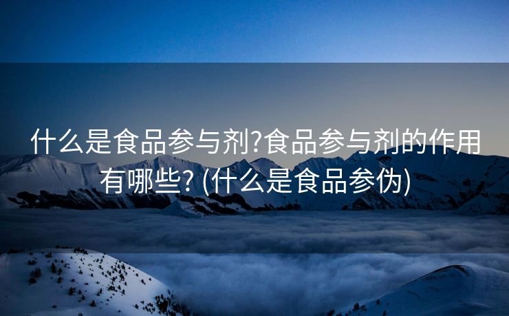 什么是食品参与剂?食品参与剂的作用有哪些? (什么是食品参伪)