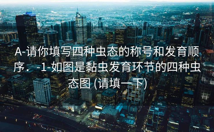 A-请你填写四种虫态的称号和发育顺序．-1-如图是黏虫发育环节的四种虫态图 (请填一下)