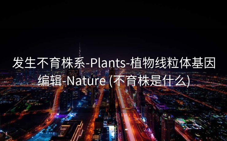 发生不育株系-Plants-植物线粒体基因编辑-Nature (不育株是什么)