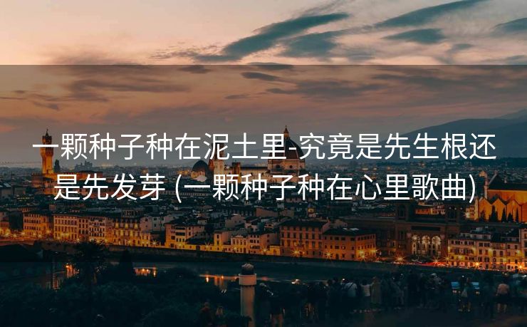 一颗种子种在泥土里-究竟是先生根还是先发芽 (一颗种子种在心里歌曲)