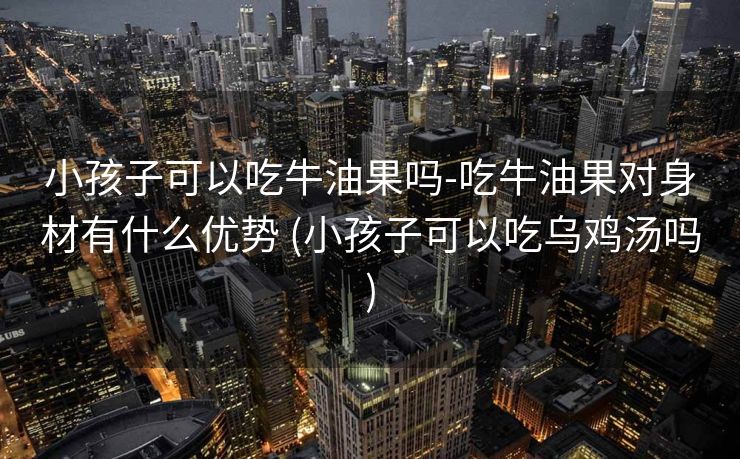 小孩子可以吃牛油果吗-吃牛油果对身材有什么优势 (小孩子可以吃乌鸡汤吗)