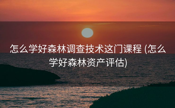 怎么学好森林调查技术这门课程 (怎么学好森林资产评估)