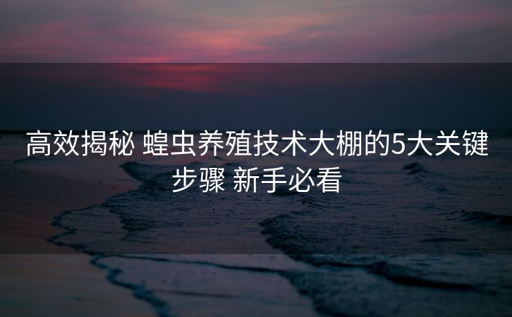 高效揭秘 蝗虫养殖技术大棚的5大关键步骤 新手必看