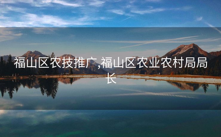 福山区农技推广,福山区农业农村局局长