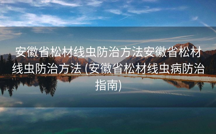 安徽省松材线虫防治方法安徽省松材线虫防治方法 (安徽省松材线虫病防治指南)