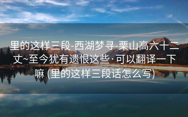 里的这样三段-西湖梦寻-栗山高六十二丈~至今犹有遗恨这些·可以翻译一下嘛 (里的这样三段话怎么写)