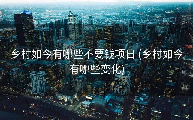 乡村如今有哪些不要钱项日 (乡村如今有哪些变化)