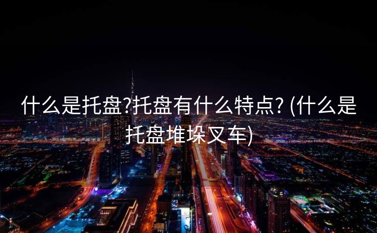 什么是托盘?托盘有什么特点? (什么是托盘堆垛叉车)