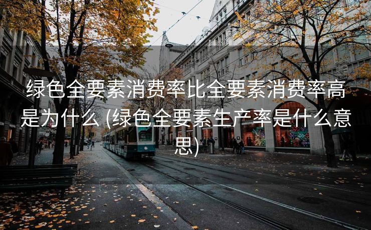 绿色全要素消费率比全要素消费率高是为什么 (绿色全要素生产率是什么意思)