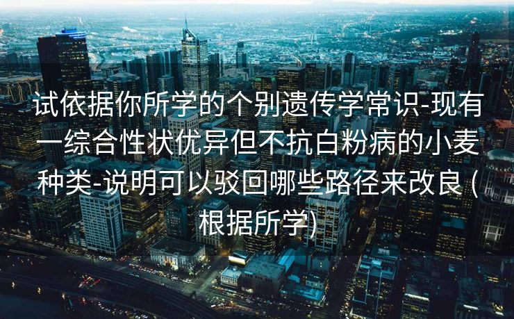 试依据你所学的个别遗传学常识-现有一综合性状优异但不抗白粉病的小麦种类-说明可以驳回哪些路径来改良 (根据所学)