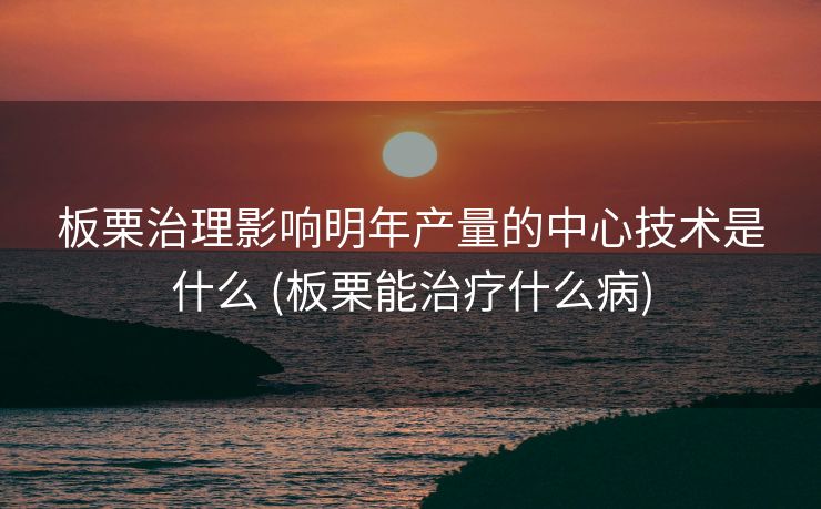 板栗治理影响明年产量的中心技术是什么 (板栗能治疗什么病)