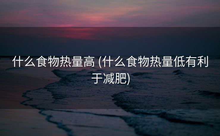 什么食物热量高 (什么食物热量低有利于减肥)