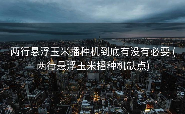 两行悬浮玉米播种机到底有没有必要 (两行悬浮玉米播种机缺点)