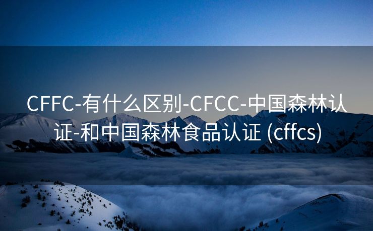 CFFC-有什么区别-CFCC-中国森林认证-和中国森林食品认证 (cffcs)