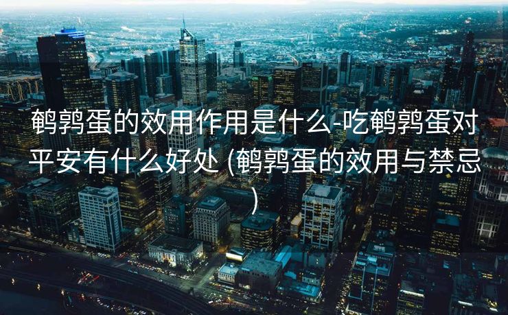 鹌鹑蛋的效用作用是什么-吃鹌鹑蛋对平安有什么好处 (鹌鹑蛋的效用与禁忌)