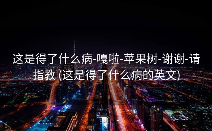 这是得了什么病-嘎啦-苹果树-谢谢-请指教 (这是得了什么病的英文)