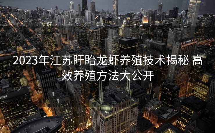 2023年江苏盱眙龙虾养殖技术揭秘 高效养殖方法大公开