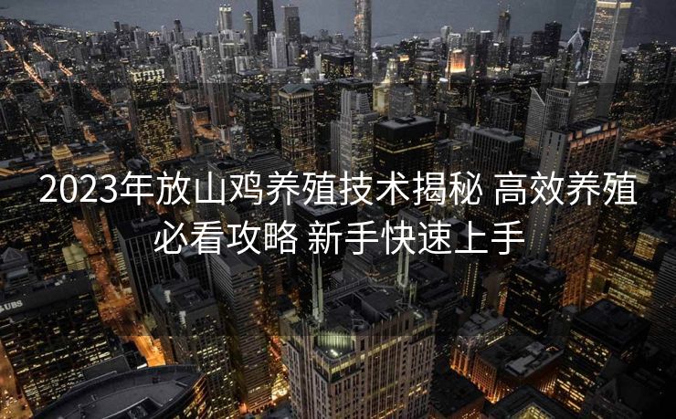 2023年放山鸡养殖技术揭秘 高效养殖必看攻略 新手快速上手