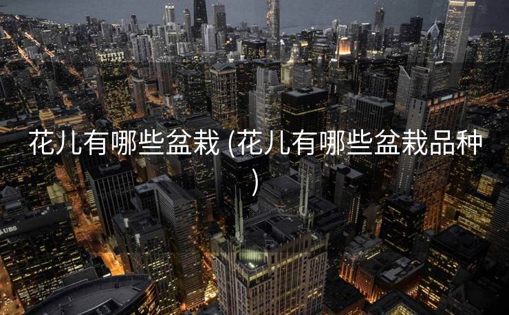 花儿有哪些盆栽 (花儿有哪些盆栽品种)