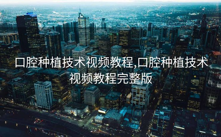 口腔种植技术视频教程,口腔种植技术视频教程完整版