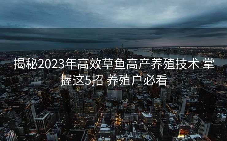 揭秘2023年高效草鱼高产养殖技术 掌握这5招 养殖户必看