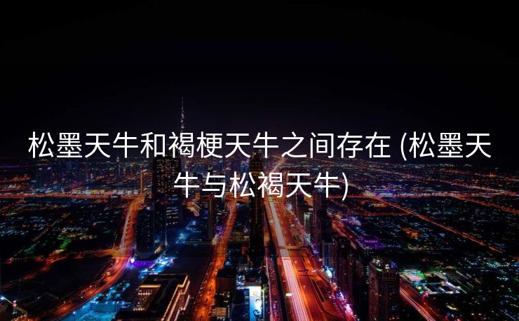 松墨天牛和褐梗天牛之间存在 (松墨天牛与松褐天牛)