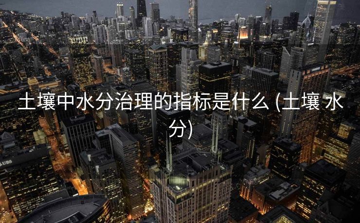 土壤中水分治理的指标是什么 (土壤 水分)