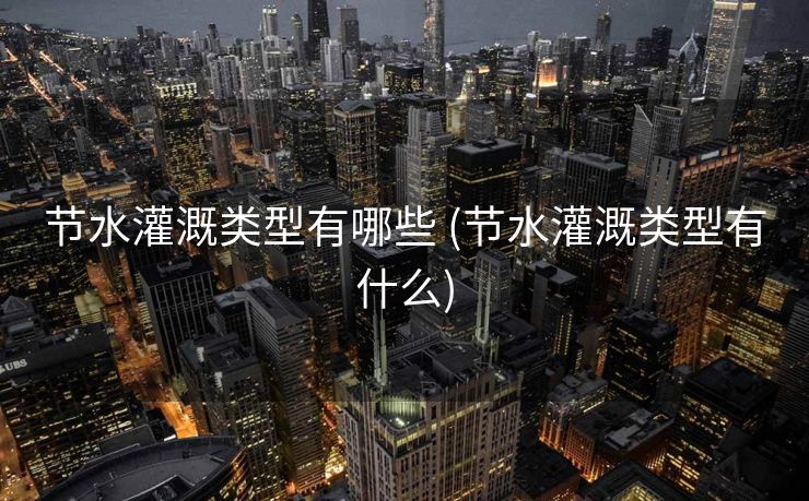 节水灌溉类型有哪些 (节水灌溉类型有什么)