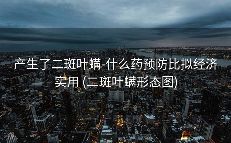 产生了二斑叶螨-什么药预防比拟经济实用 (二斑叶螨形态图)