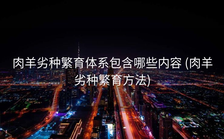 肉羊劣种繁育体系包含哪些内容 (肉羊劣种繁育方法)